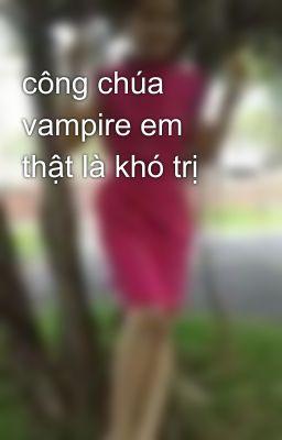 công chúa vampire em thật là khó trị