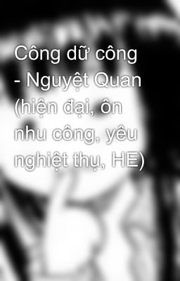 Công dữ công - Nguyệt Quan (hiện đại, ôn nhu công, yêu nghiệt thụ, HE)