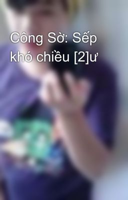 Công Sờ: Sếp khó chiều [2]ư