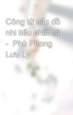 Công tử cấp đồ nhi tiếu nhất cá -  Phù Phong Lưu Ly