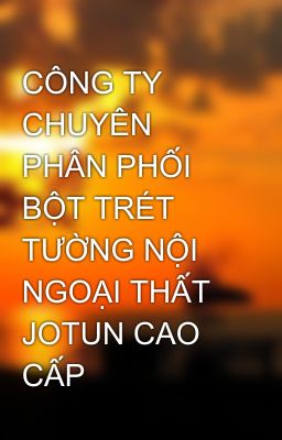 CÔNG TY CHUYÊN PHÂN PHỐI BỘT TRÉT TƯỜNG NỘI NGOẠI THẤT JOTUN CAO CẤP