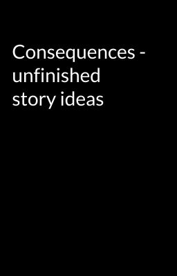 Consequences - unfinished story ideas