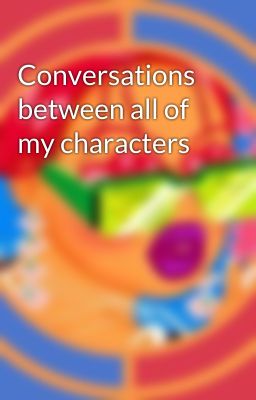 Conversations between all of my characters