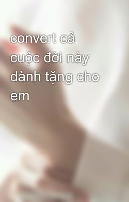 convert cả cuộc đời này dành tặng cho em