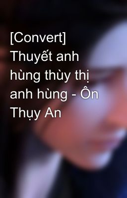 [Convert] Thuyết anh hùng thùy thị anh hùng - Ôn Thụy An