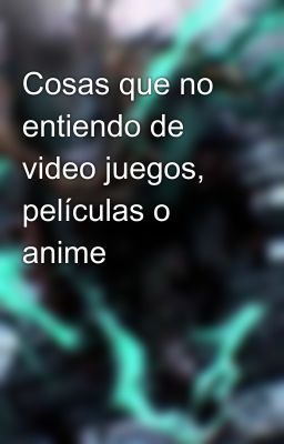 Cosas que no entiendo de video juegos, películas o anime