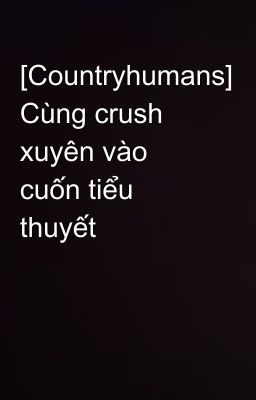 [Countryhumans] Cùng crush xuyên vào cuốn tiểu thuyết