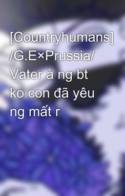 [Countryhumans] /G.E×Prussia/ Vater à ng bt ko con đã yêu ng mất r