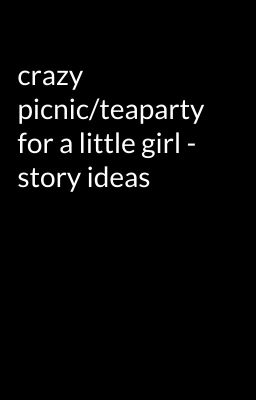 crazy picnic/teaparty for a little girl - story ideas