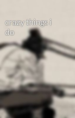 crazy things i do