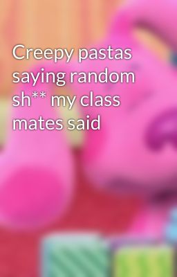 Creepy pastas saying random sh** my class mates said