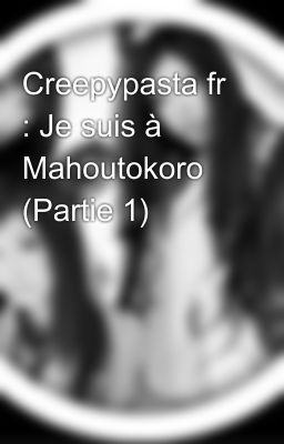 Creepypasta fr : Je suis à Mahoutokoro (Partie 1)