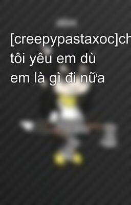 [creepypastaxoc]chúng tôi yêu em dù em là gì đi nữa