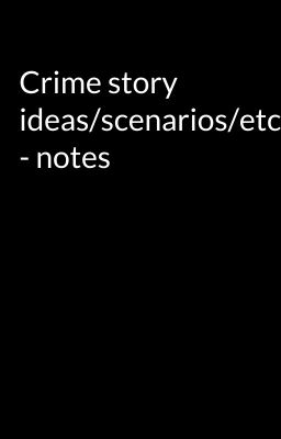 Crime story ideas/scenarios/etc. - notes