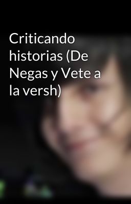 Criticando historias (De Negas y Vete a la versh) 