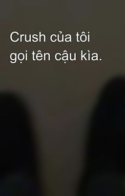 Crush của tôi gọi tên cậu kìa.