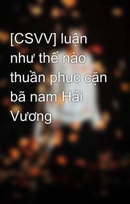 [CSVV] luận như thế nào thuần phục cặn bã nam Hải Vương