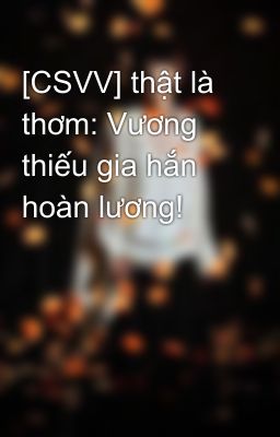 [CSVV] thật là thơm: Vương thiếu gia hắn hoàn lương!