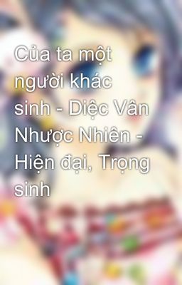 Của ta một người khác sinh - Diệc Vân Nhược Nhiên - Hiện đại, Trọng sinh