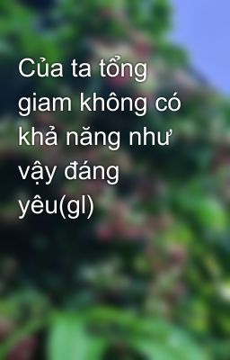 Của ta tổng giam không có khả năng như vậy đáng yêu(gl)