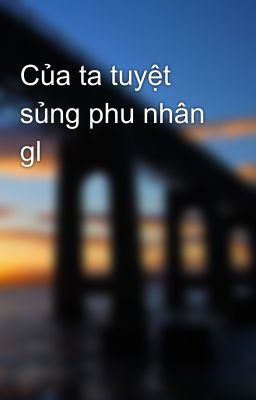 Của ta tuyệt sủng phu nhân gl