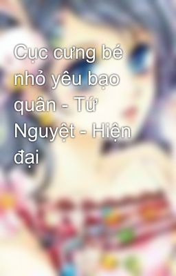 Cục cưng bé nhỏ yêu bạo quân - Tứ Nguyệt - Hiện đại