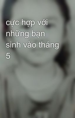 cực hợp với những bạn sinh vào tháng 5