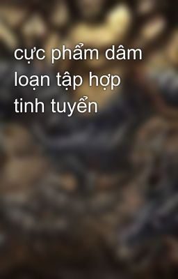 cực phẩm dâm loạn tập hợp tinh tuyển