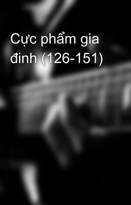 Cực phẩm gia đinh (126-151)