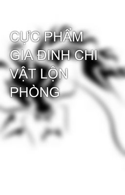 CỰC PHẨM GIA ĐINH CHI VẬT LỘN PHÒNG