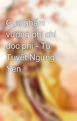 Cực phẩm vương phi chi độc phi - Tử Tuyết Ngưng Yên