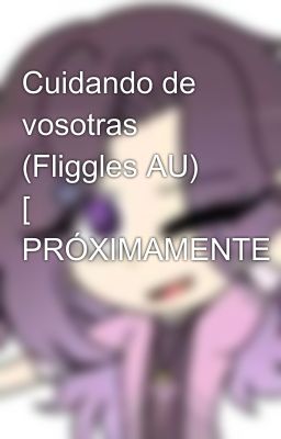 Cuidando de vosotras (Fliggles AU) [❗ PRÓXIMAMENTE❗]