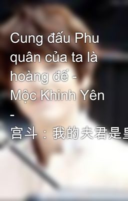 Cung đấu Phu quân của ta là hoàng đế - Mộc Khinh Yên - 宫斗：我的夫君是皇帝