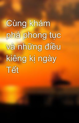 Cùng khám phá phong tục và những điều kiêng kị ngày Tết