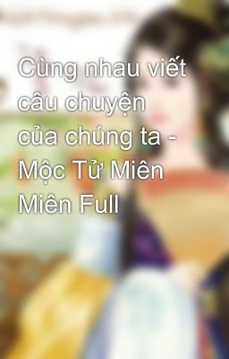 Cùng nhau viết câu chuyện của chúng ta - Mộc Tử Miên Miên Full