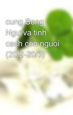 cung Song Ngư va tinh cach con nguoi (20/2-20/3)