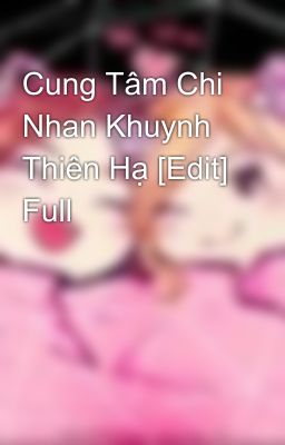 Cung Tâm Chi Nhan Khuynh Thiên Hạ [Edit] Full