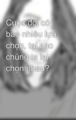 Cuộc đời có bao nhiêu lựa chọn, tại sao chúng ta lại chọn nhau?