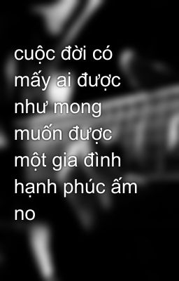 cuộc đời có mấy ai được như mong muốn được một gia đình hạnh phúc ấm no