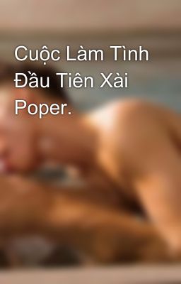 Cuộc Làm Tình Đầu Tiên Xài Poper.