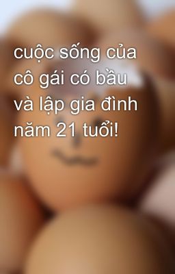 cuộc sống của cô gái có bầu và lập gia đình năm 21 tuổi!