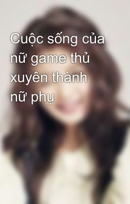 Cuộc sống của nữ game thủ xuyên thành nữ phụ