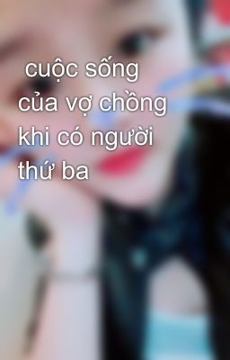  cuộc sống  của vợ chồng  khi có người  thứ ba 