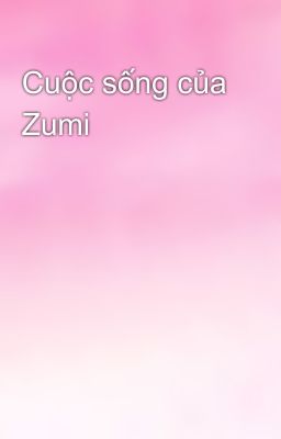 Cuộc sống của Zumi