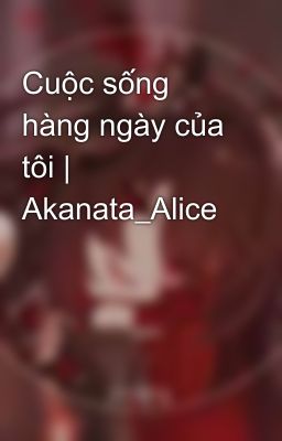 Cuộc sống hàng ngày của tôi | Akanata_Alice