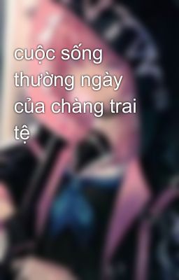 cuộc sống  thường ngày  của chàng trai tệ