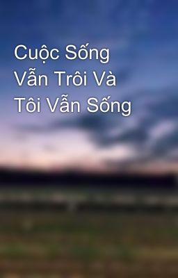 Cuộc Sống Vẫn Trôi Và Tôi Vẫn Sống