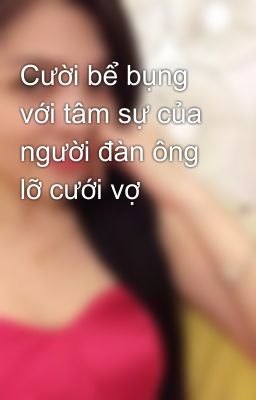 Cười bể bụng với tâm sự của người đàn ông lỡ cưới vợ