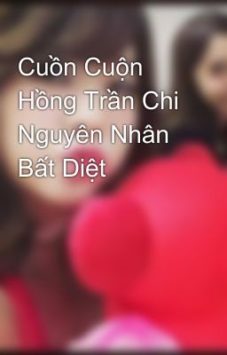 Cuồn Cuộn Hồng Trần Chi Nguyên Nhân Bất Diệt