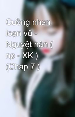 Cuồng nhan loạn vũ - Nguyệt hàn ( np - XK ) (Chap 7 )